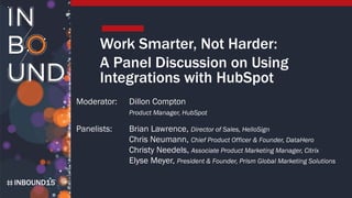 INBOUND15
Work Smarter, Not Harder:
A Panel Discussion on Using
Integrations with HubSpot
Moderator: Dillon Compton
Product Manager, HubSpot
Panelists: Brian Lawrence, Director of Sales, HelloSign
Chris Neumann, Chief Product Officer & Founder, DataHero
Christy Needels, Associate Product Marketing Manager, Citrix
Elyse Meyer, President & Founder, Prism Global Marketing Solutions
 