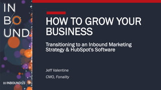 INBOUND15
HOW TO GROW YOUR
BUSINESS
Transitioning to an Inbound Marketing
Strategy & HubSpot's Software
Jeff Valentine
CMO, Fonality
 
