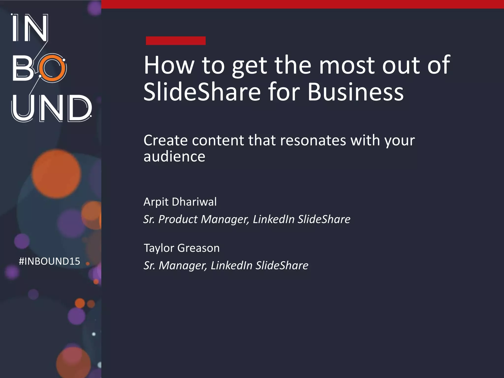 #INBOUND15
How to get the most out of
SlideShare for Business
Create content that resonates with your
audience
Arpit Dhariwal
Sr. Product Manager, LinkedIn SlideShare
Taylor Greason
Sr. Manager, LinkedIn SlideShare