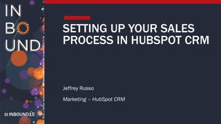 INBOUND15
SETTING UP YOUR SALES
PROCESS IN HUBSPOT CRM
Jeffrey Russo
Marketing – HubSpot CRM
 