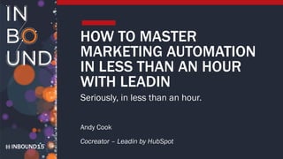 INBOUND15
HOW TO MASTER
MARKETING AUTOMATION
IN LESS THAN AN HOUR
WITH LEADIN
Seriously, in less than an hour.
Andy Cook
Cocreator – Leadin by HubSpot
 