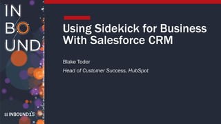 INBOUND15INBOUND15
Using Sidekick for Business
With Salesforce CRM
Blake Toder
Head of Customer Success, HubSpot
 