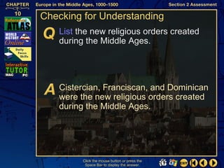 Checking for Understanding
   List the new religious orders created
   during the Middle Ages.




   Cistercian, Franciscan, and Dominican
   were the new religious orders created
   during the Middle Ages.




         Click the mouse button or press the
          Space Bar to display the answer.
 