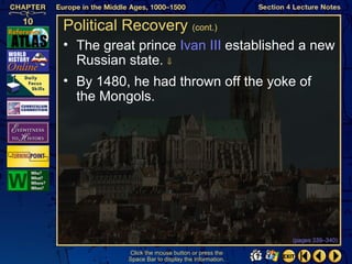 Political Recovery (cont.)
• The great prince Ivan III established a new
  Russian state. ⇓
• By 1480, he had thrown off the yoke of
  the Mongols.




                                                   (pages 339–340)

           Click the mouse button or press the
           Space Bar to display the information.
 
