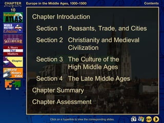 Chapter Introduction
 Section 1 Peasants, Trade, and Cities
 Section 2 Christianity and Medieval
           Civilization
 Section 3 The Culture of the
           High Middle Ages
 Section 4 The Late Middle Ages
Chapter Summary
Chapter Assessment

      Click on a hyperlink to view the corresponding slides.
 
