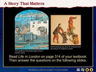 Somersaulting was done for entertainment
                                                  and leisure in medieval London
   This medieval manuscript page shows a
   London scene

Read Life in London on page 314 of your textbook.
Then answer the questions on the following slides.

                    This feature can be found on page 314 of your textbook.
 