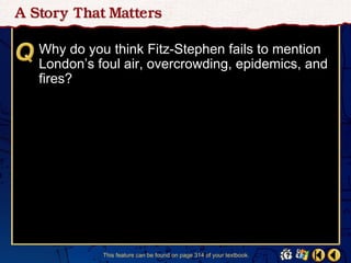 Why do you think Fitz-Stephen fails to mention
London’s foul air, overcrowding, epidemics, and
fires?




          This feature can be found on page 314 of your textbook.
 