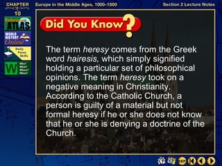 The term heresy comes from the Greek
word hairesis, which simply signified
holding a particular set of philosophical
opinions. The term heresy took on a
negative meaning in Christianity.
According to the Catholic Church, a
person is guilty of a material but not
formal heresy if he or she does not know
that he or she is denying a doctrine of the
Church.
 