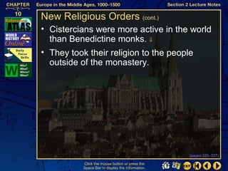 New Religious Orders (cont.)
• Cistercians were more active in the world
  than Benedictine monks. ⇓
• They took their religion to the people
  outside of the monastery.




                                                   (pages 325–327)

           Click the mouse button or press the
           Space Bar to display the information.
 