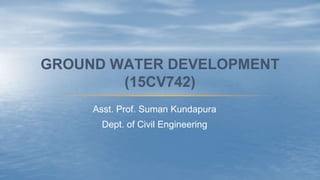 Asst. Prof. Suman Kundapura
Dept. of Civil Engineering
GROUND WATER DEVELOPMENT
(15CV742)
 