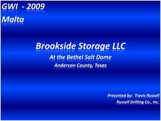 GWI - 2009
Malta

       Brookside Storage LLC
             At the Bethel Salt Dome
              Anderson County, Texas




                                       Presented by: Travis Russell
                                           Russell Drilling Co., Inc.
 