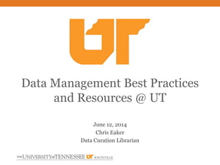 June 12, 2014
Chris Eaker
Data Curation Librarian
Data Management Best Practices
and Resources @ UT
 