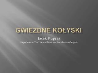 Gwiezdne kołyski Jacek Kupras Na podstawie: The Life and Deatch of Stars Franka Gregorio 
