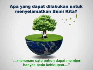Sp
“....menanam satu pohon dapat memberi
banyak pada kehidupan....”
Apa yang dapat dilakukan untuk
menyelamatkan Bumi Kita?
 