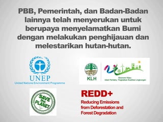 Sp
PBB, Pemerintah, dan Badan-Badan
lainnya telah menyerukan untuk
berupaya menyelamatkan Bumi
dengan melakukan penghijauan dan
melestarikan hutan-hutan.
REDD+
ReducingEmissions
fromDeforestationand
ForestDegradation
 