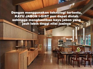Dengan menggunakan teknologi tertentu,
KAYU JABON I-GIST pun dapat diolah
sehingga menghasilkan kayu jabon yang
jauh lebih tinggi nilai jualnya
 