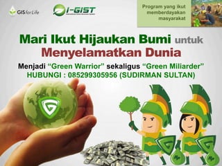 Mari Ikut Hijaukan Bumi untuk
Menyelamatkan Dunia
Menjadi “Green Warrior” sekaligus “Green Miliarder”
HUBUNGI : 085299305956 (SUDIRMAN SULTAN)
Program yang ikut
memberdayakan
masyarakat
 