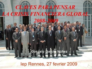 CLAVES PARA PENSAR
LA CRISIS FINANCIERA GLOBAL
2008-2009
Gonzalo García Núñez
Iep Rennes, 27 fevrier 2009
 