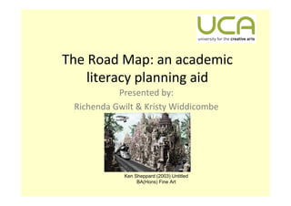 The Road Map: an academic 
    literacy planning aid 
           Presented by: 
 Richenda Gwilt & Kristy Widdicombe




            Ken Sheppard (2003) Untitled
                 BA(Hons) Fine Art
 