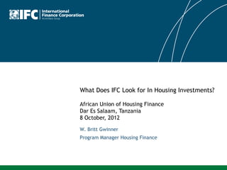 What Does IFC Look for In Housing Investments?

African Union of Housing Finance
Dar Es Salaam, Tanzania
8 October, 2012

W. Britt Gwinner
Program Manager Housing Finance
 