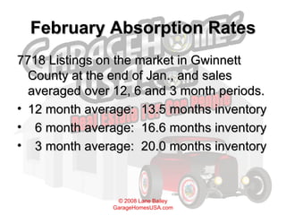 February Absorption Rates 7718 Listings on the market in Gwinnett County at the end of Jan., and sales averaged over 12, 6 and 3 month periods. 12 month average:  13.5 months inventory 6 month average:  16.6 months inventory 3 month average:  20.0 months inventory 