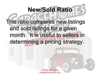 New/Sold Ratio This ratio compares new listings and sold listings for a given month.  It is useful to sellers in determining a pricing strategy. 