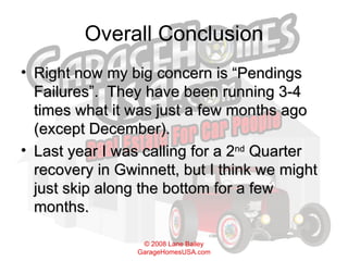 Overall Conclusion Right now my big concern is “Pendings Failures”.  They have been running 3-4 times what it was just a few months ago (except December). Last year I was calling for a 2 nd  Quarter recovery in Gwinnett, but I think we might just skip along the bottom for a few months. 