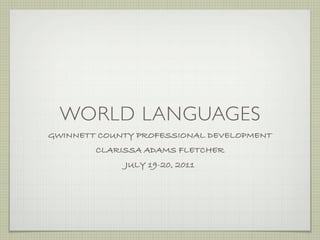 WORLD LANGUAGES
GWINNETT COUNTY PROFESSIONAL DEVELOPMENT
        CLARISSA ADAMS FLETCHER
             JULY 19-20, 2011
 