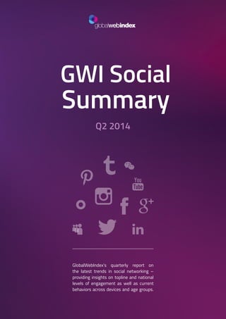 1
GWI Social
Summary
Q2 2014
GlobalWebIndex’s quarterly report on
the latest trends in social networking –
providing insights on topline and national
levels of engagement as well as current
behaviors across devices and age groups.
 