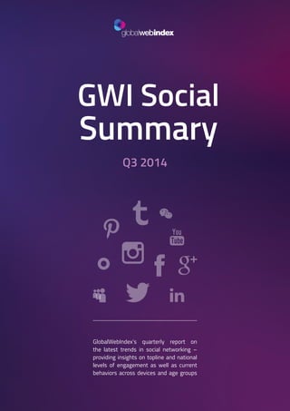 1 
GWI Social 
Summary 
Q3 2014 
GlobalWebIndex’s quarterly report on 
the latest trends in social networking – 
providing insights on topline and national 
levels of engagement as well as current 
behaviors across devices and age groups 
 