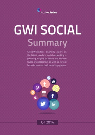 1
GWI SOCIAL
Summary
GlobalWebIndex’s quarterly report on
the latest trends in social networking –
providing insights on topline and national
levels of engagement as well as current
behaviors across devices and age groups.
Q4 2014
 