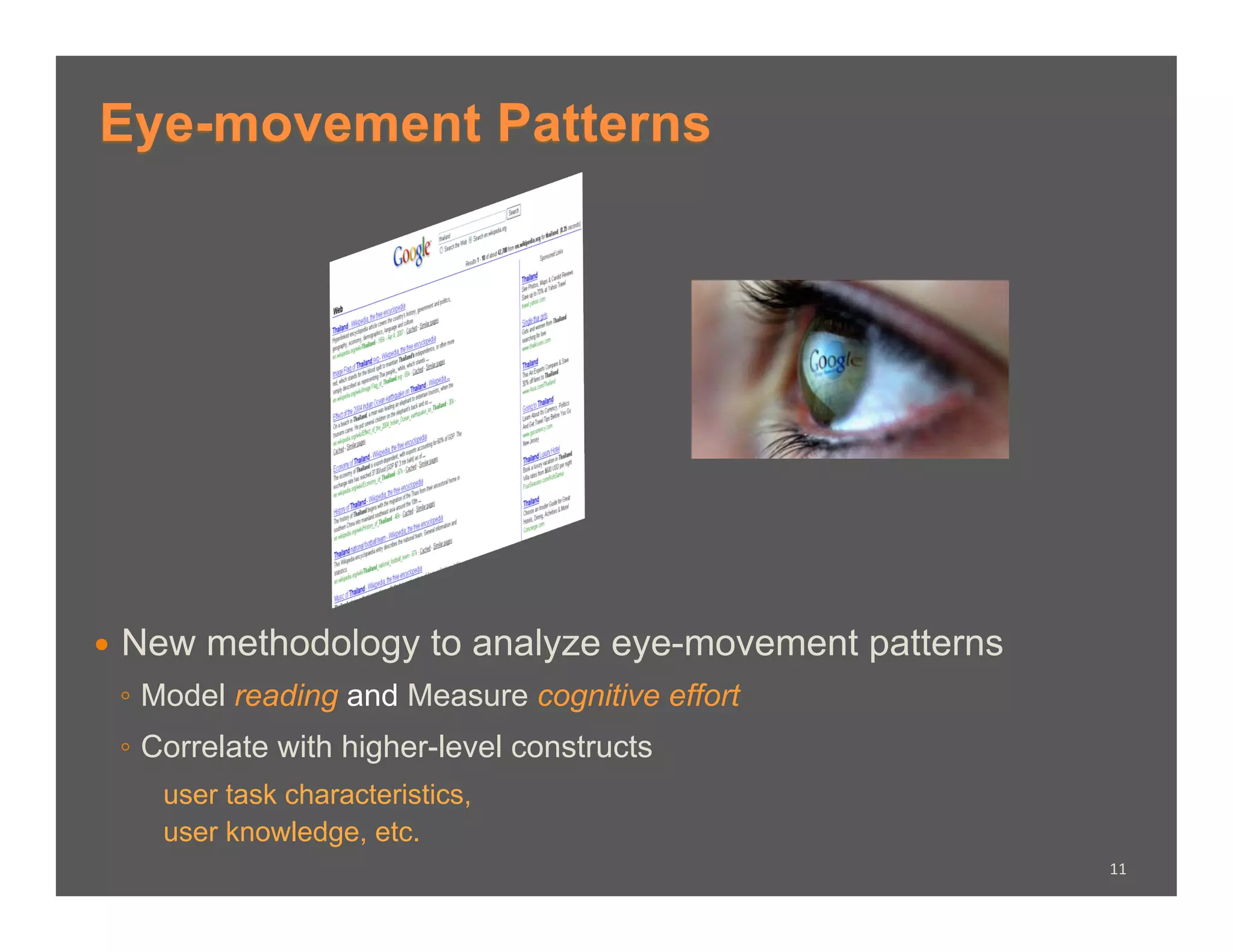 Eye-movement Patterns




  New   methodology to analyze eye-movement patterns
 ◦  Model reading and Measure cognitive effort
 ◦  Correlate with higher-level constructs
    user task characteristics,
    user knowledge, etc.
                                                        11	
  
 