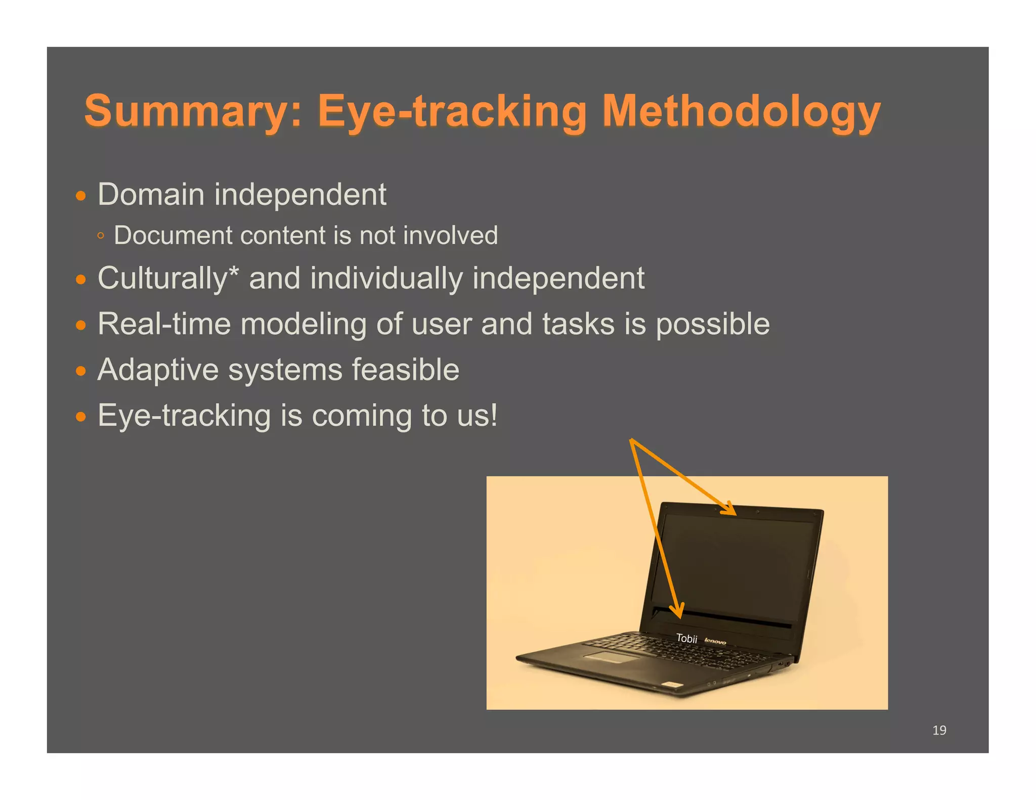 Summary: Eye-tracking Methodology
  Domain   independent
 ◦  Document content is not involved
  Culturally*and individually independent
  Real-time modeling of user and tasks is possible
  Adaptive systems feasible
  Eye-tracking is coming to us!




                                            Tobii




                                                      19	
  
 