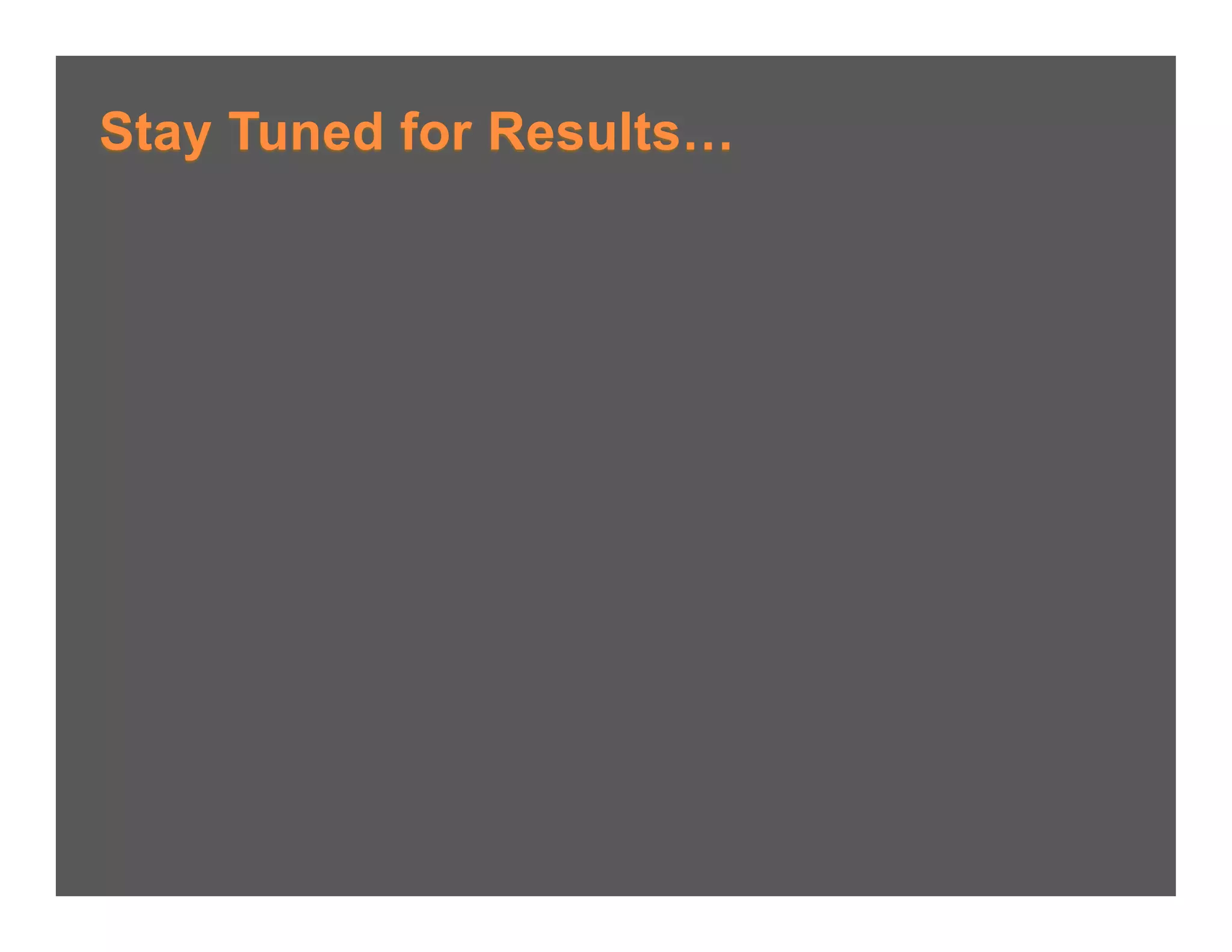 Stay Tuned for Results…
 