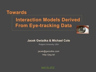 Towards
   Interaction Models Derived
   From Eye-tracking Data    .


          Jacek Gwizdka & Michael Cole
                 Rutgers University, USA


                jacek@gwizdka.com
                     http://jsg.tel




                    April 19, 2012
 