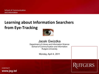 Jacek Gwizdka Department of Library and Information Science School of Communication and Information Rutgers University Monday, April 4, 2011 Learning about Information Searchers from Eye-Tracking CONTACT:   www.jsg.tel 