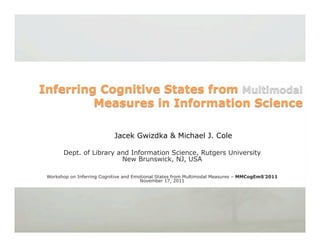 Jacek Gwizdka & Michael J. Cole

      Dept. of Library and Information Science, Rutgers University
                        New Brunswick, NJ, USA

Workshop on Inferring Cognitive and Emotional States from Multimodal Measures – MMCogEmS’2011
                                       November 17, 2011
 