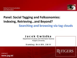Panel: Social Tagging and Folksonomies:  Indexing, Retrieving…and Beyond? Searching and browsing via tag clouds Jacek Gwizdka Department of Library and Information Science Rutgers University Sunday, Oct 09, 2011 CONTACT:  www.jsg.tel 