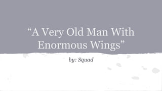 “A Very Old Man With
Enormous Wings”
by: Squad
 