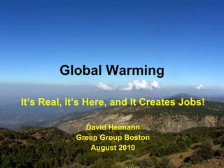 Global Warming It’s Real, It’s Here, and It Creates Jobs! David Heimann Green Group Boston August 2010 