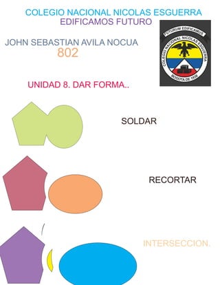 COLEGIO NACIONAL NICOLAS ESGUERRA
JOHN SEBASTIAN AVILA NOCUA
802
EDIFICAMOS FUTURO
UNIDAD 8. DAR FORMA..
SOLDAR
RECORTAR
INTERSECCION.
 