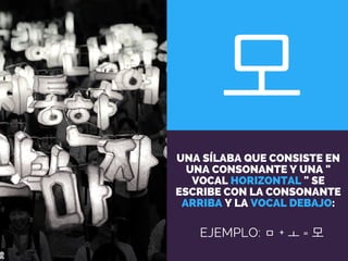 모
UNA SÍLABA QUE CONSISTE EN
UNA CONSONANTE Y UNA "
VOCAL HORIZONTAL " SE
ESCRIBE CON LA CONSONANTE
ARRIBA Y LA VOCAL DEBAJO:
EJEMPLO: ㅁ + ㅗ = 모
 
