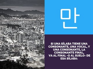 만
SI UNA SÍLABA TIENE UNA
CONSONANTE, UNA VOCAL, Y
UNA CONSONANTE, LA
CONSONANTE FINAL,
VA AL FINAL -O AL SUELO- DE
ESA SÍLABA:
 