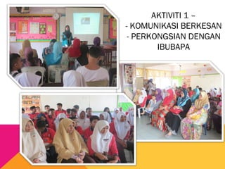 AKTIVITI 1 –
- KOMUNIKASI BERKESAN
- PERKONGSIAN DENGAN
IBUBAPA
 