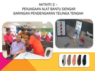 AKTIVITI 3 –
PENJAGAAN ALAT BANTU DENGAR
SARINGAN PENDENGARAN TELINGA TENGAH
 