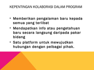 KEPENTINGAN KOLABORASI DALAM PROGRAM
• Memberikan pengalaman baru kepada
semua yang terlibat
• Mendapatkan info atau pengetahuan
baru secara langsung daripada pakar
bidang
• Satu platform untuk mewujudkan
hubungan dengan pelbagai pihak.
 