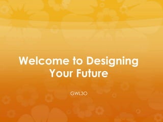 Welcome to Designing
Your Future
GWL3O
 