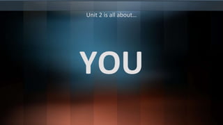 YOU
Unit 2 is all about…
 