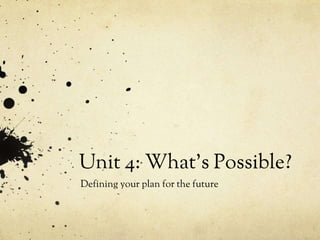 Unit 4: What’s Possible?
Defining your plan for the future
 