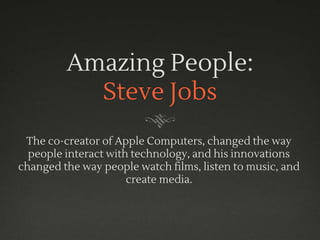 Amazing People:
Steve Jobs
The co-creator of Apple Computers, changed the way
people interact with technology, and his innovations
changed the way people watch films, listen to music, and
create media.
 
